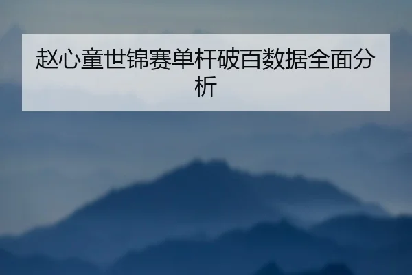 赵心童世锦赛单杆破百数据全面分析